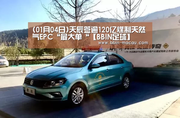(01月04日)天辰签逾120亿煤制天然气EPC“最大单“【BBIN足球】(图1) BBIN足球