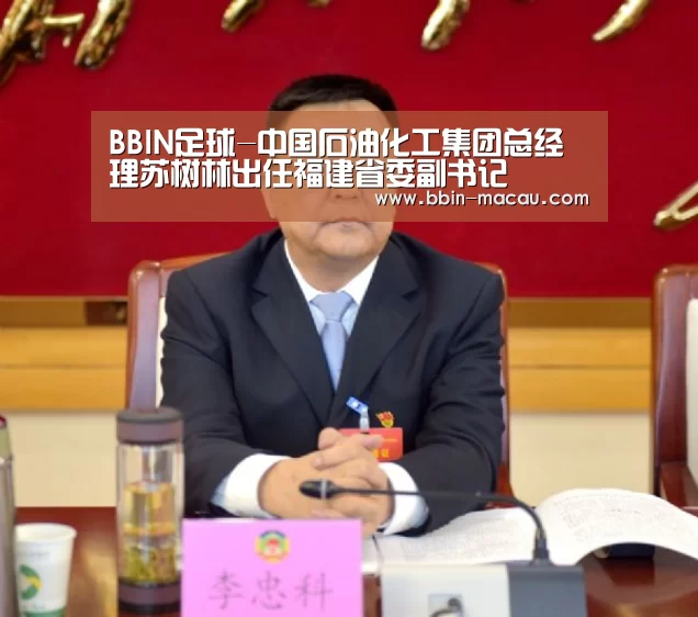 BBIN足球-中国石油化工集团总经理苏树林出任福建省委副书记(图4) BBIN体育